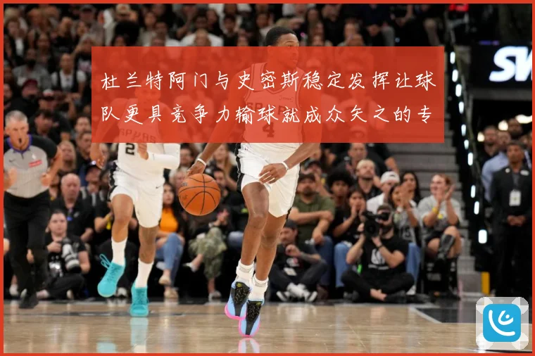 杜兰特阿门与史密斯稳定发挥让球队更具竞争力输球就成众矢之的专题观察