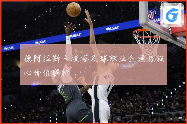 德阿拉斯卡埃塔足球职业生涯与核心价值解析