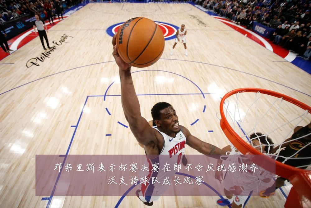 邓弗里斯表示杯赛决赛在即不会庆祝感谢齐沃支持球队成长观察