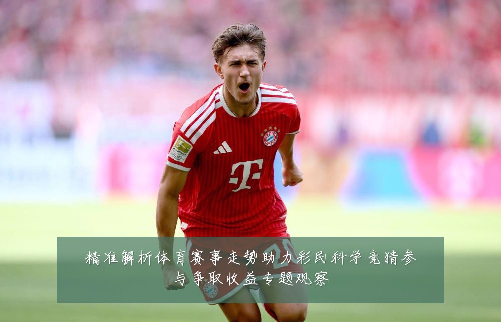精准解析体育赛事走势助力彩民科学竞猜参与争取收益专题观察