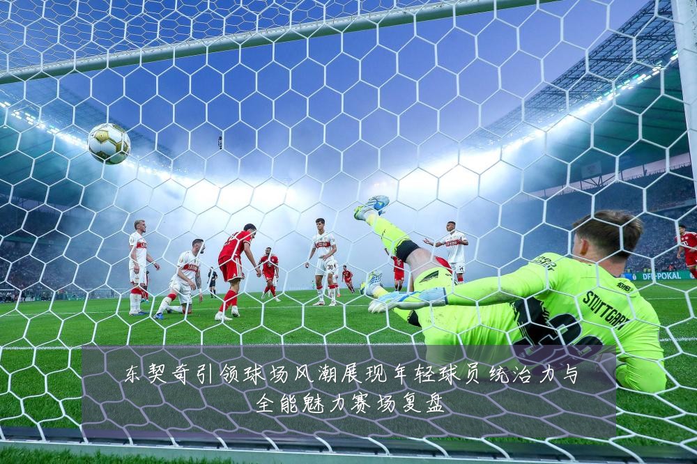 东契奇引领球场风潮展现年轻球员统治力与全能魅力赛场复盘