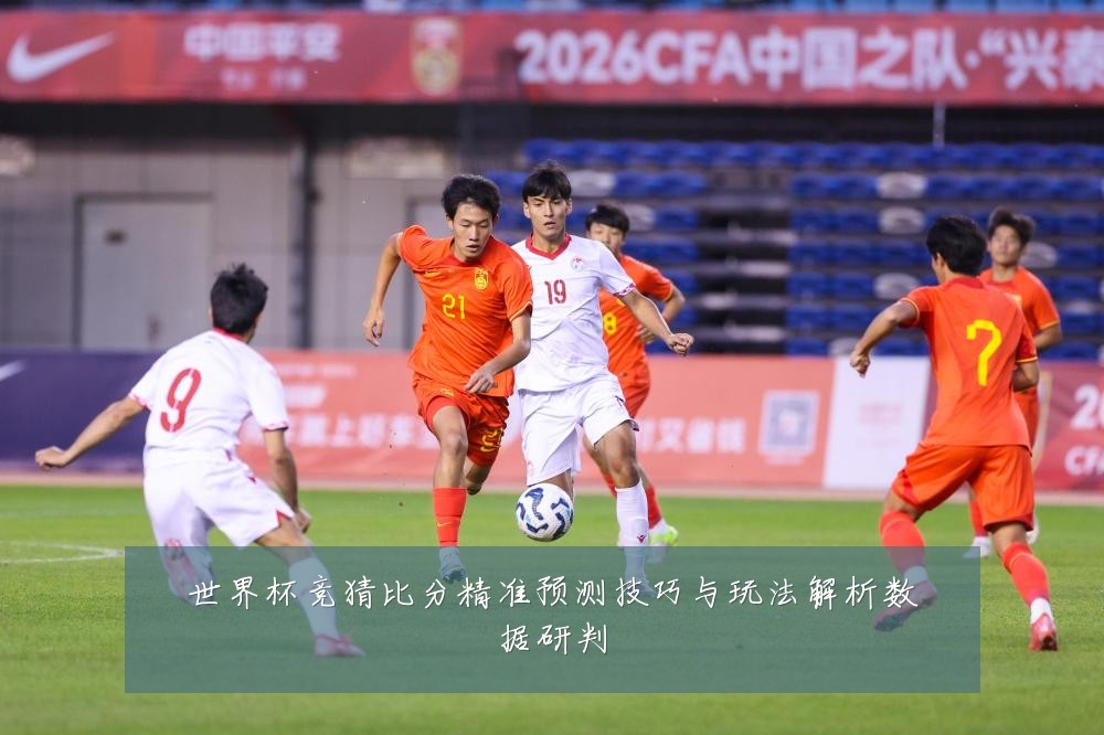 世界杯竞猜比分精准预测技巧与玩法解析数据研判